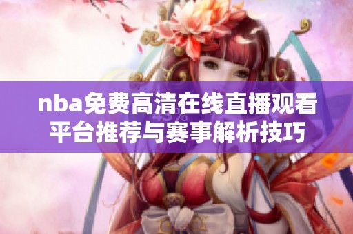 nba免费高清在线直播观看平台推荐与赛事解析技巧