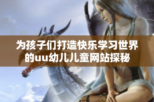 为孩子们打造快乐学习世界的uu幼儿儿童网站探秘