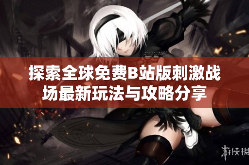 探索全球免费B站版刺激战场最新玩法与攻略分享