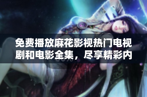 免费播放麻花影视热门电视剧和电影全集，尽享精彩内容