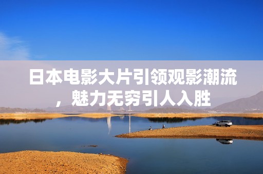 日本电影大片引领观影潮流，魅力无穷引人入胜