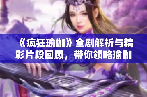 《疯狂瑜伽》全剧解析与精彩片段回顾，带你领略瑜伽的魅力与幽默