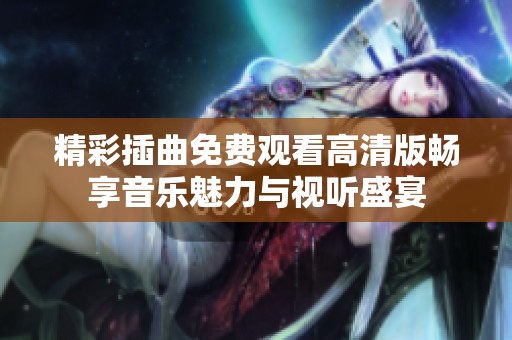 精彩插曲免费观看高清版畅享音乐魅力与视听盛宴