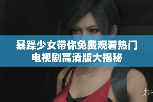 暴躁少女带你免费观看热门电视剧高清版大揭秘