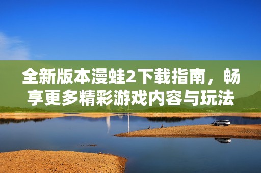 全新版本漫蛙2下载指南，畅享更多精彩游戏内容与玩法