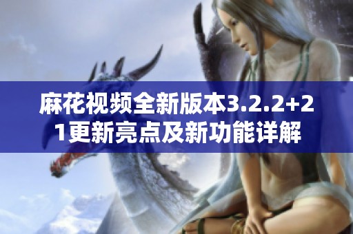 麻花视频全新版本3.2.2+21更新亮点及新功能详解