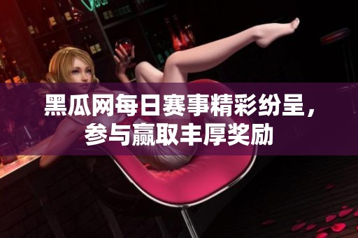 黑瓜网每日赛事精彩纷呈，参与赢取丰厚奖励