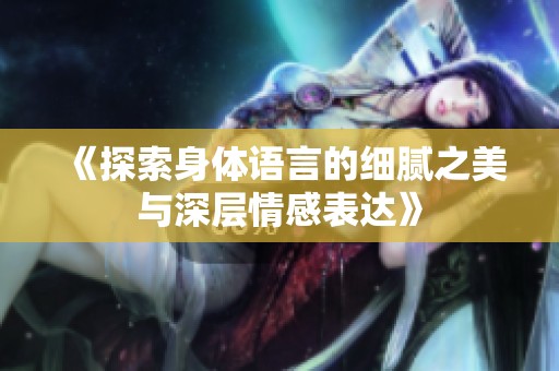 《探索身体语言的细腻之美与深层情感表达》