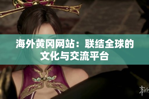 海外黄冈网站：联结全球的文化与交流平台