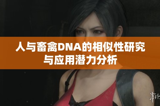 人与畜禽DNA的相似性研究与应用潜力分析