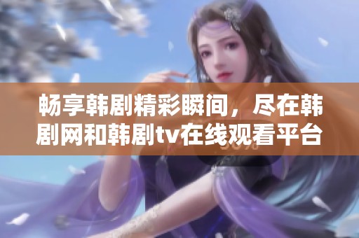 畅享韩剧精彩瞬间，尽在韩剧网和韩剧tv在线观看平台