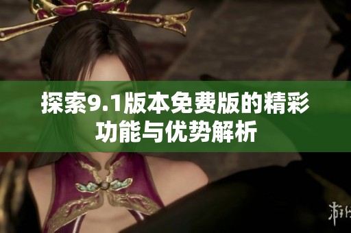 探索9.1版本免费版的精彩功能与优势解析