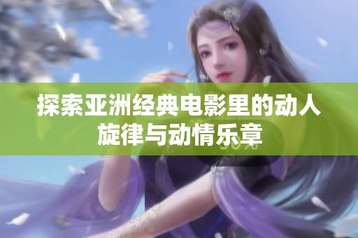 探索亚洲经典电影里的动人旋律与动情乐章