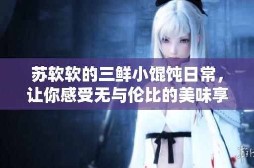 苏软软的三鲜小馄饨日常，让你感受无与伦比的美味享受