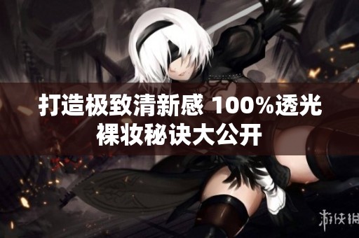 打造极致清新感 100%透光裸妆秘诀大公开