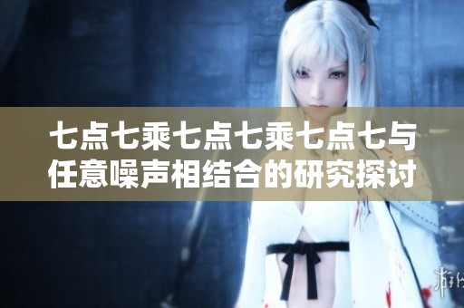 七点七乘七点七乘七点七与任意噪声相结合的研究探讨