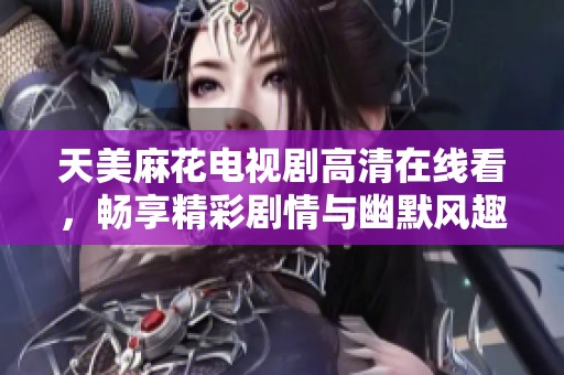天美麻花电视剧高清在线看，畅享精彩剧情与幽默风趣