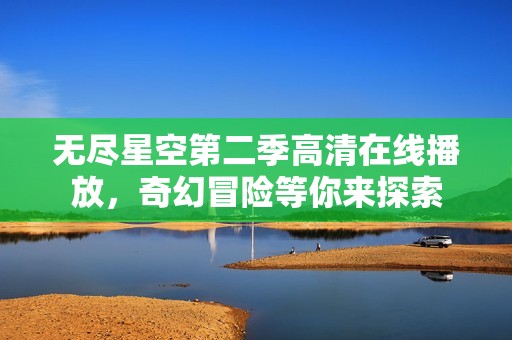 无尽星空第二季高清在线播放，奇幻冒险等你来探索