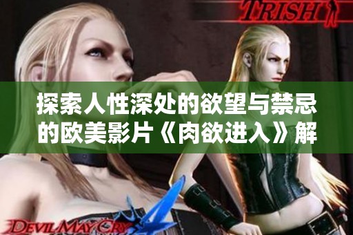 探索人性深处的欲望与禁忌的欧美影片《肉欲进入》解析