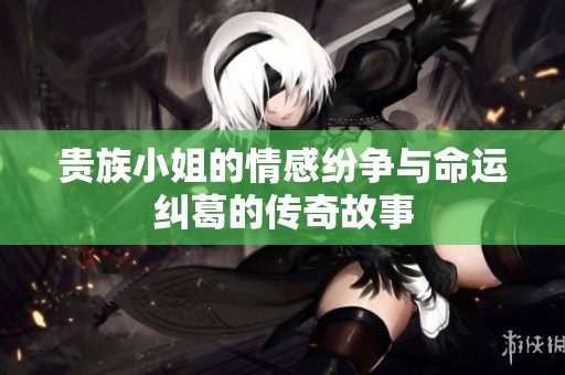 贵族小姐的情感纷争与命运纠葛的传奇故事