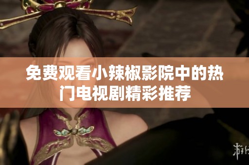 免费观看小辣椒影院中的热门电视剧精彩推荐