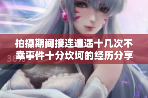 拍摄期间接连遭遇十几次不幸事件十分坎坷的经历分享