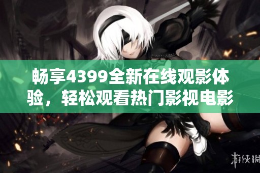 畅享4399全新在线观影体验，轻松观看热门影视电影尽在其中