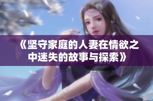 《坚守家庭的人妻在情欲之中迷失的故事与探索》
