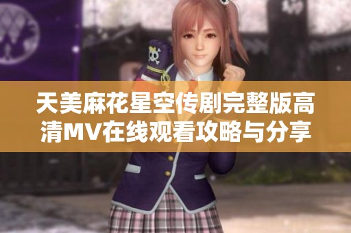 天美麻花星空传剧完整版高清MV在线观看攻略与分享