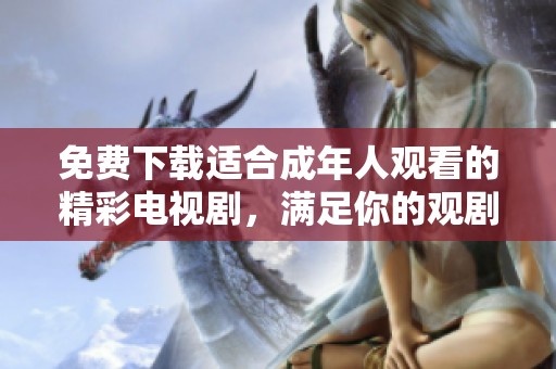 免费下载适合成年人观看的精彩电视剧，满足你的观剧需求
