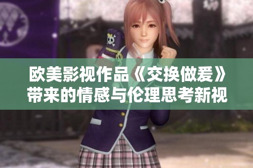 欧美影视作品《交换做爰》带来的情感与伦理思考新视角