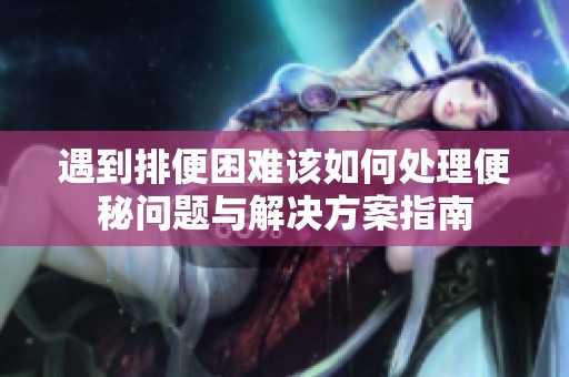 遇到排便困难该如何处理便秘问题与解决方案指南