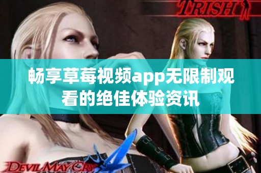畅享草莓视频app无限制观看的绝佳体验资讯