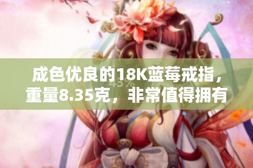 成色优良的18K蓝莓戒指，重量8.35克，非常值得拥有