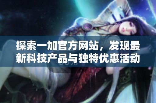 探索一加官方网站，发现最新科技产品与独特优惠活动