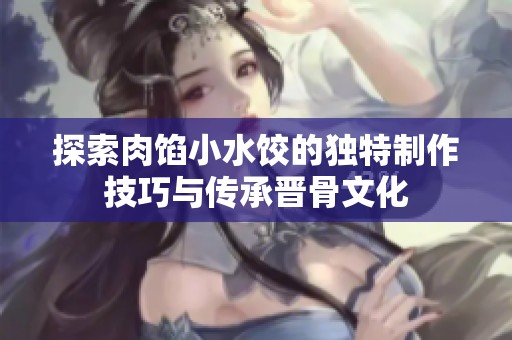 探索肉馅小水饺的独特制作技巧与传承晋骨文化