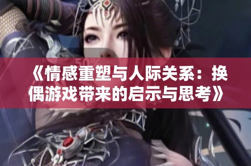 《情感重塑与人际关系：换偶游戏带来的启示与思考》