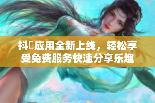 抖抈应用全新上线，轻松享受免费服务快速分享乐趣