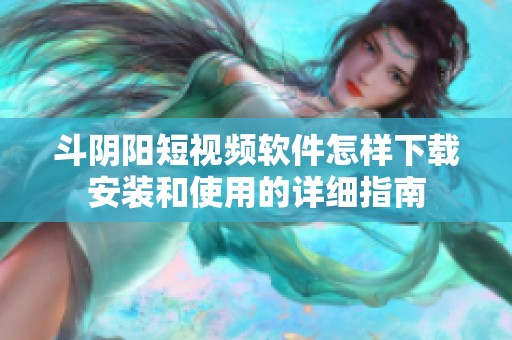斗阴阳短视频软件怎样下载安装和使用的详细指南