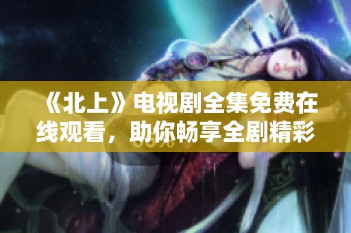 《北上》电视剧全集免费在线观看，助你畅享全剧精彩内容