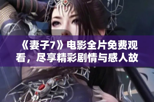 《妻子7》电影全片免费观看，尽享精彩剧情与感人故事的绝佳机会