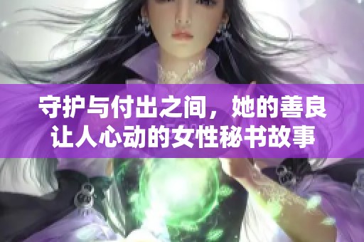 守护与付出之间，她的善良让人心动的女性秘书故事
