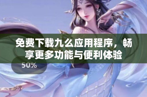 免费下载九么应用程序，畅享更多功能与便利体验