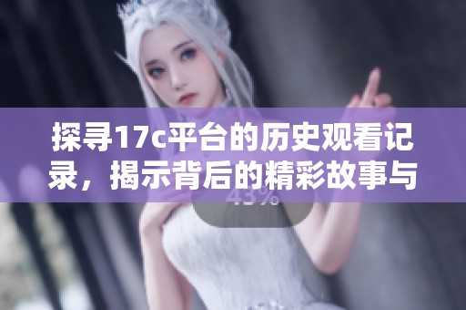 探寻17c平台的历史观看记录，揭示背后的精彩故事与用户习惯