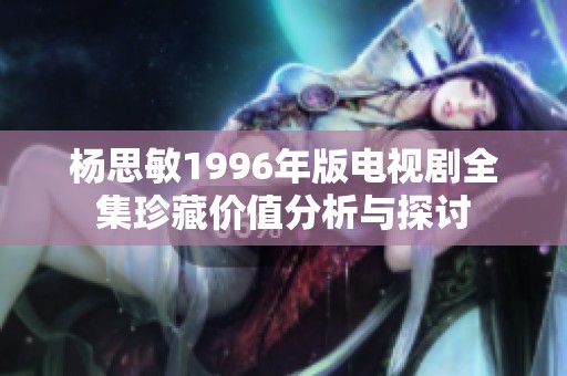 杨思敏1996年版电视剧全集珍藏价值分析与探讨