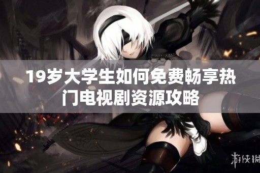 19岁大学生如何免费畅享热门电视剧资源攻略