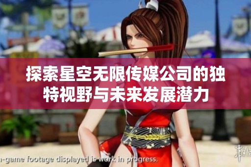 探索星空无限传媒公司的独特视野与未来发展潜力