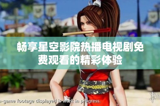 畅享星空影院热播电视剧免费观看的精彩体验