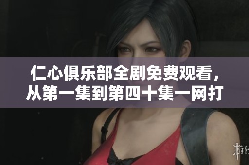 仁心俱乐部全剧免费观看，从第一集到第四十集一网打尽