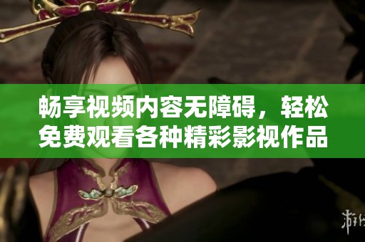 畅享视频内容无障碍，轻松免费观看各种精彩影视作品